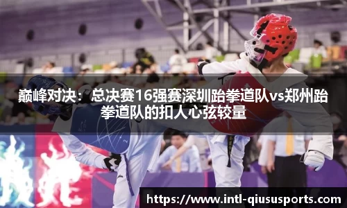 巅峰对决：总决赛16强赛深圳跆拳道队vs郑州跆拳道队的扣人心弦较量