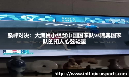 巅峰对决：大满贯小组赛中国国家队vs瑞典国家队的扣人心弦较量